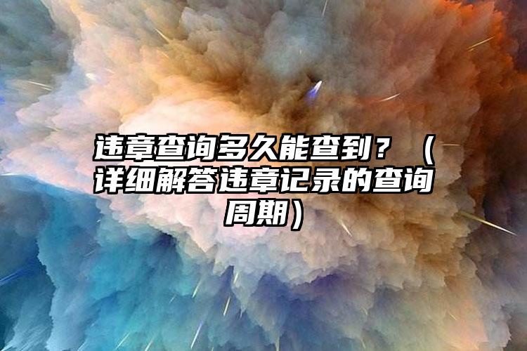 违章查询多久能查到？（详细解答违章记录的查询周期）