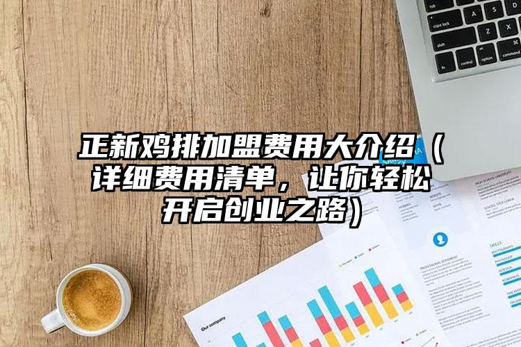 正新鸡排加盟费用大介绍（详细费用清单，让你轻松开启创业之路）