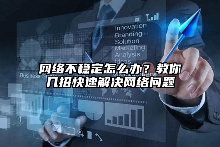 网络不稳定怎么办？教你几招快速解决网络问题