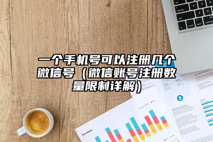 一个手机号可以注册几个微信号（微信账号注册数量限制详解）