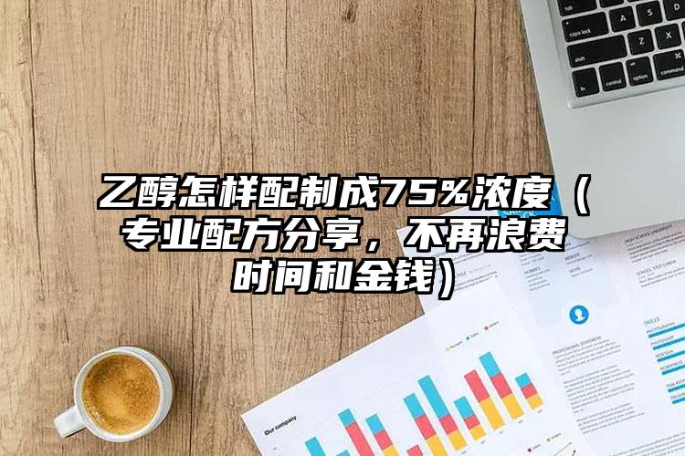 乙醇怎样配制成75%浓度（专业配方分享，不再浪费时间和金钱）