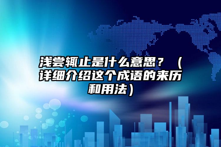 浅尝辄止是什么意思？（详细介绍这个成语的来历和用法）