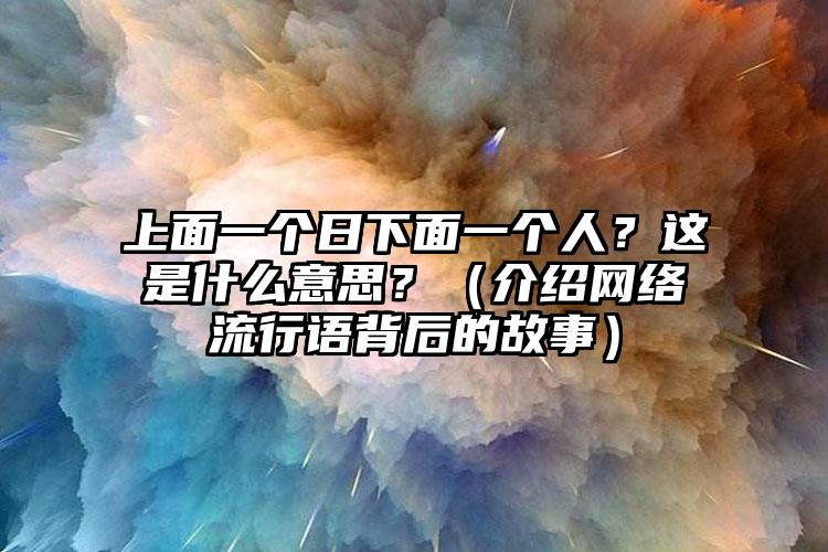 上面一个日下面一个人？这是什么意思？（介绍网络流行语背后的故事）