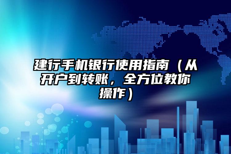 建行手机银行使用指南（从开户到转账，全方位教你操作）