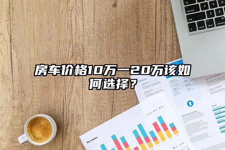 房车价格10万一20万该如何选择？