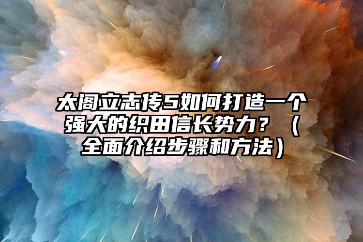 太阁立志传5如何打造一个强大的织田信长势力？（全面介绍步骤和方法）