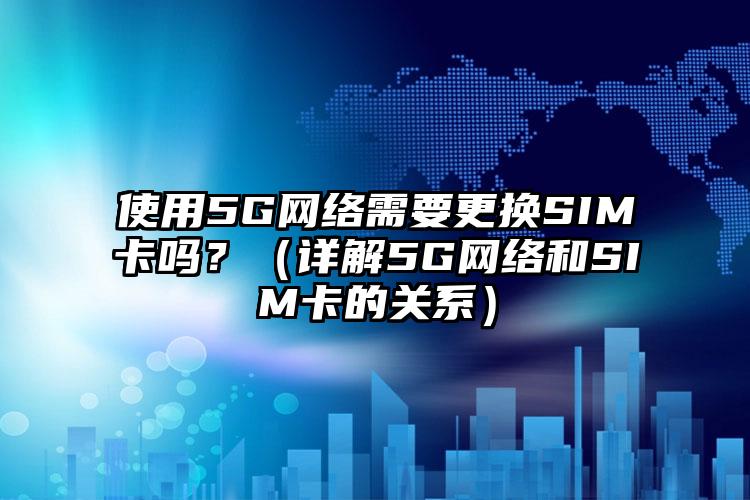 使用5G网络需要更换SIM卡吗？（详解5G网络和SIM卡的关系）