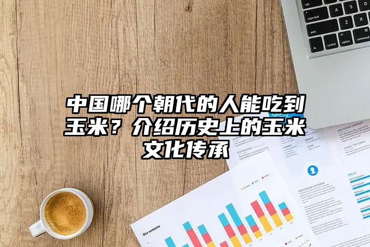 中国哪个朝代的人能吃到玉米？介绍历史上的玉米文化传承