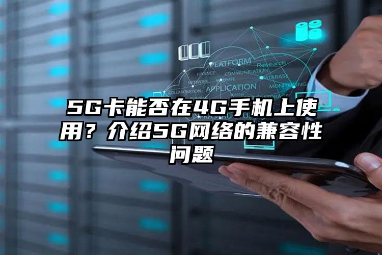 5G卡能否在4G手机上使用？介绍5G网络的兼容性问题