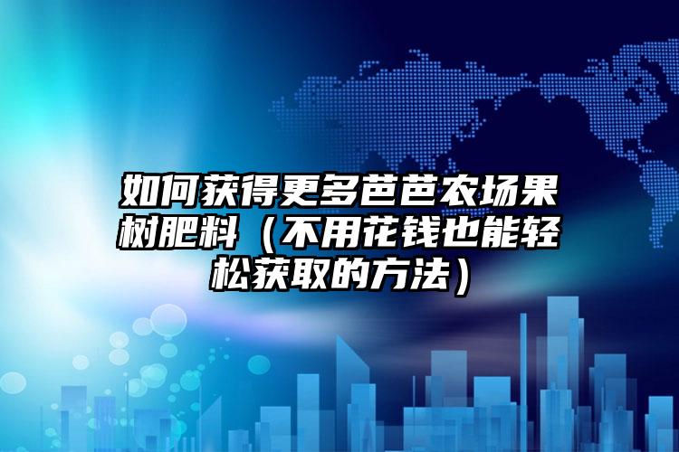 如何获得更多芭芭农场果树肥料（不用花钱也能轻松获取的方法）