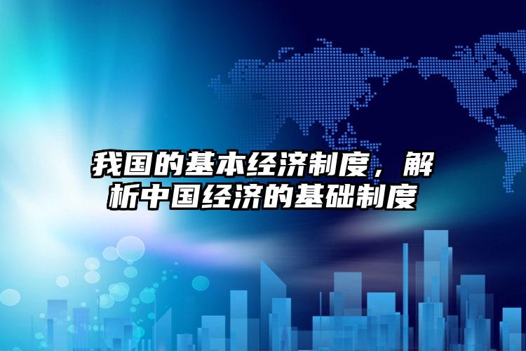 我国的基本经济制度，解析中国经济的基础制度