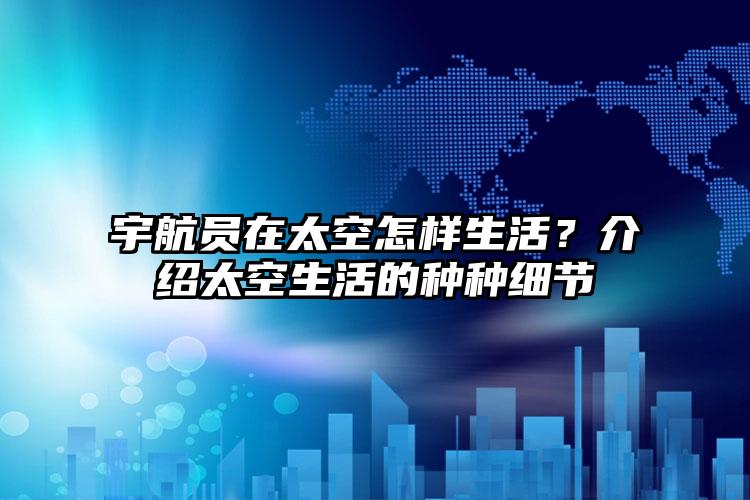 宇航员在太空怎样生活？介绍太空生活的种种细节