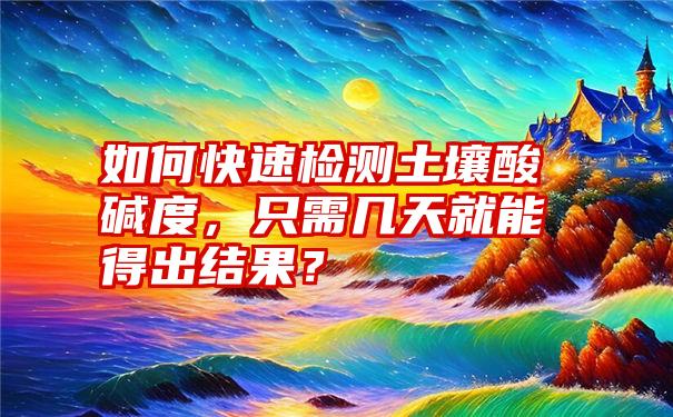 如何快速检测土壤酸碱度，只需几天就能得出结果？