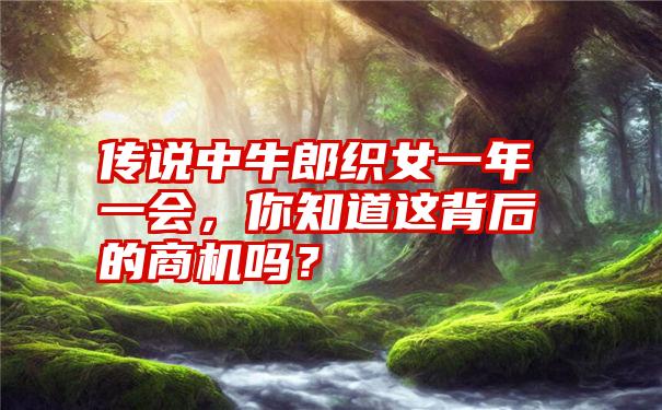 传说中牛郎织女一年一会，你知道这背后的商机吗？