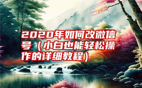 2020年如何改微信号（小白也能轻松操作的详细教程）