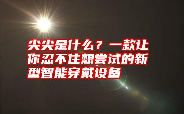 尖尖是什么？一款让你忍不住想尝试的新型智能穿戴设备