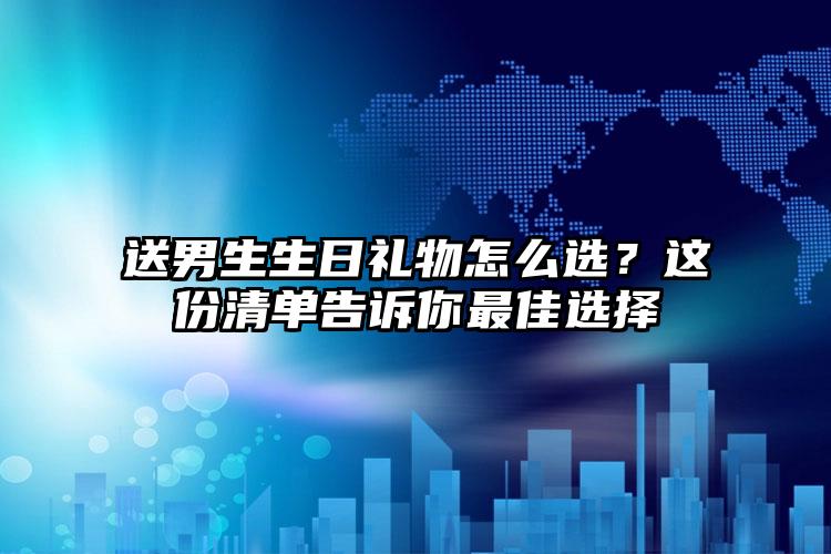 送男生生日礼物怎么选？这份清单告诉你最佳选择