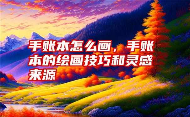 手账本怎么画，手账本的绘画技巧和灵感来源