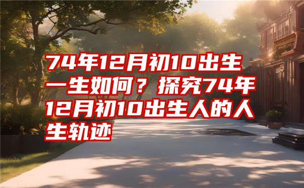 74年12月初10出生一生如何？探究74年12月初10出生人的人生轨迹