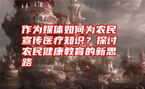 作为媒体如何为农民宣传医疗知识？探讨农民健康教育的新思路