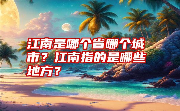 江南是哪个省哪个城市？江南指的是哪些地方？