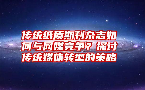 传统纸质期刊杂志如何与网媒竞争？探讨传统媒体转型的策略