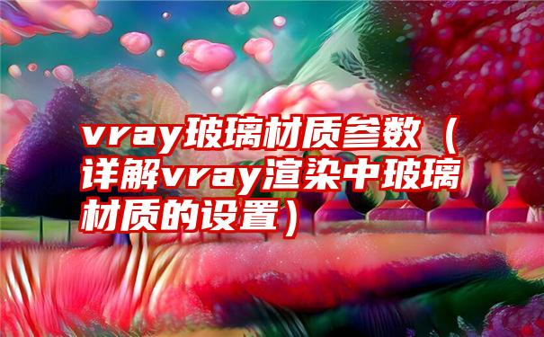 vray玻璃材质参数（详解vray渲染中玻璃材质的设置）