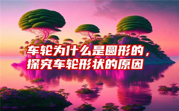 车轮为什么是圆形的，探究车轮形状的原因