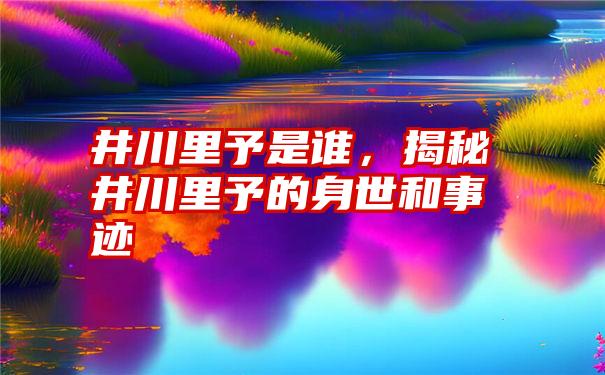 井川里予是谁，揭秘井川里予的身世和事迹