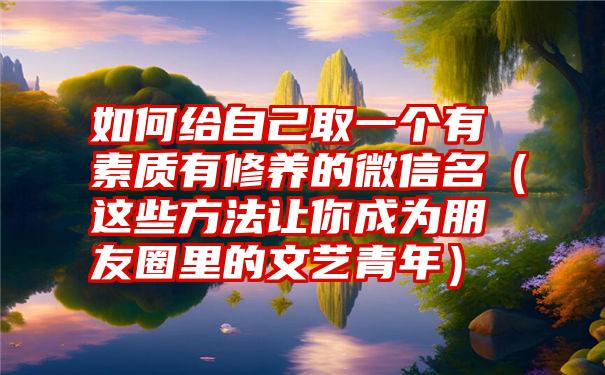 如何给自己取一个有素质有修养的微信名（这些方法让你成为朋友圈里的文艺青年）