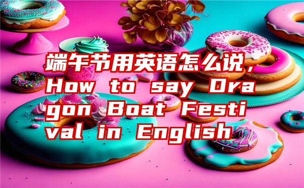 端午节用英语怎么说，How to say Dragon Boat Festival in English