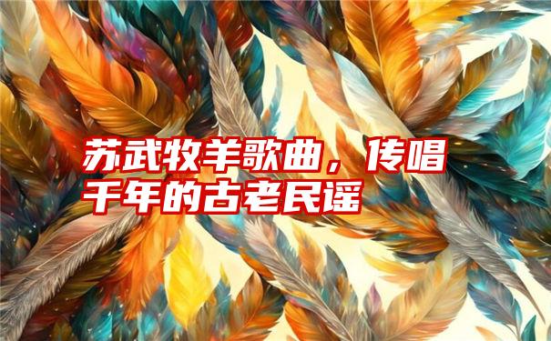 苏武牧羊歌曲，传唱千年的古老民谣