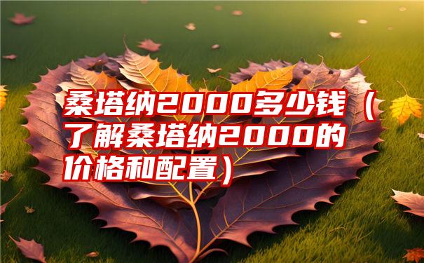 桑塔纳2000多少钱（了解桑塔纳2000的价格和配置）