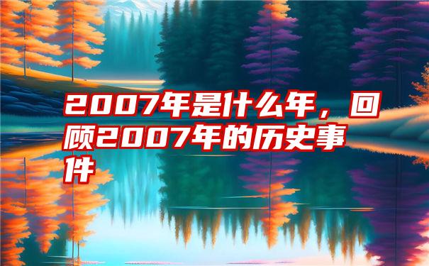 2007年是什么年，回顾2007年的历史事件