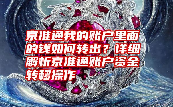 京准通我的账户里面的钱如何转出？详细解析京准通账户资金转移操作