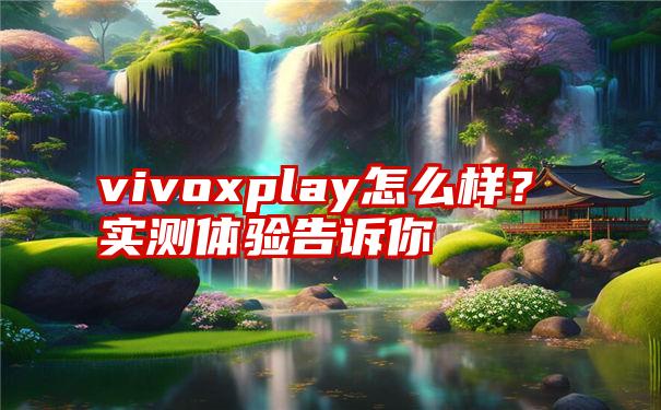 vivoxplay怎么样？实测体验告诉你