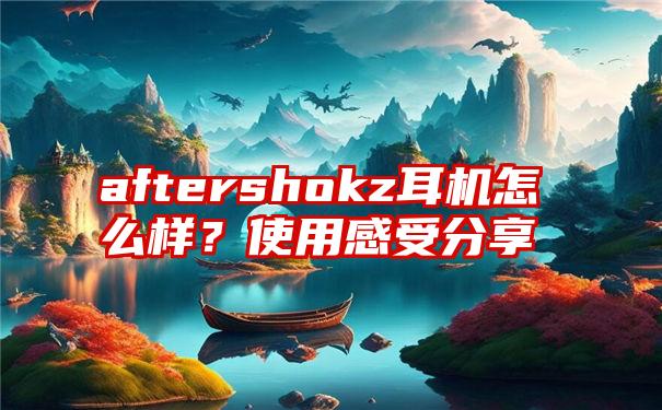 aftershokz耳机怎么样？使用感受分享