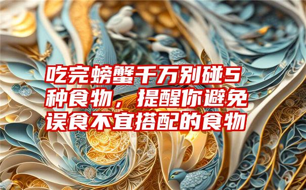 吃完螃蟹千万别碰5种食物，提醒你避免误食不宜搭配的食物