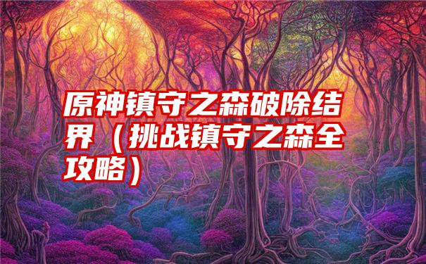 原神镇守之森破除结界（挑战镇守之森全攻略）