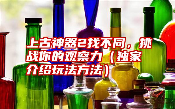 上古神器2找不同，挑战你的观察力（独家介绍玩法方法）