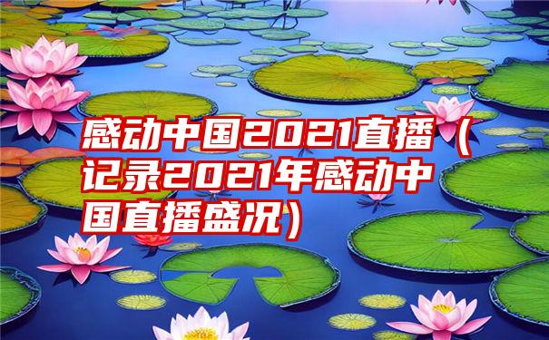 感动中国2021直播（记录2021年感动中国直播盛况）