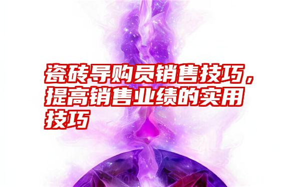 瓷砖导购员销售技巧，提高销售业绩的实用技巧