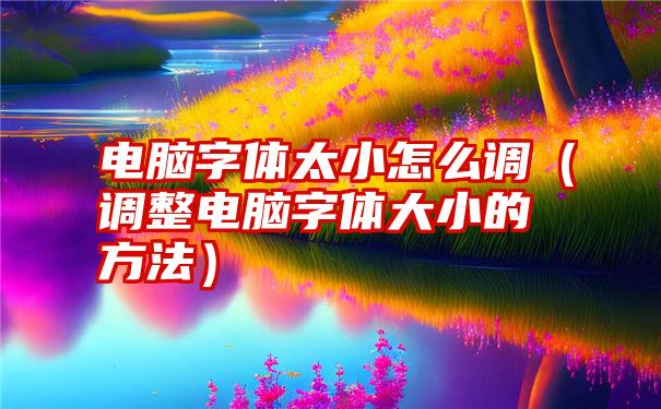 电脑字体太小怎么调（调整电脑字体大小的方法）