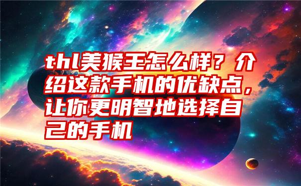 thl美猴王怎么样？介绍这款手机的优缺点，让你更明智地选择自己的手机