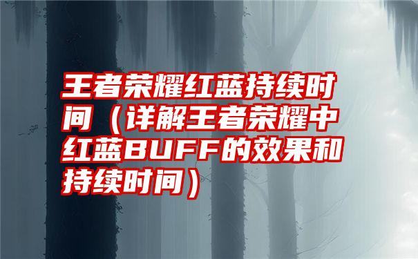 王者荣耀红蓝持续时间（详解王者荣耀中红蓝BUFF的效果和持续时间）