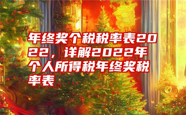 年终奖个税税率表2022，详解2022年个人所得税年终奖税率表