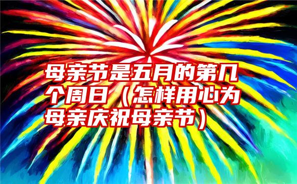 母亲节是五月的第几个周日（怎样用心为母亲庆祝母亲节）