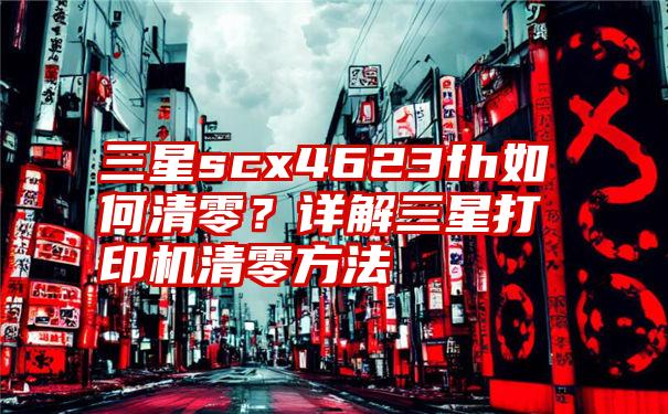 三星scx4623fh如何清零？详解三星打印机清零方法