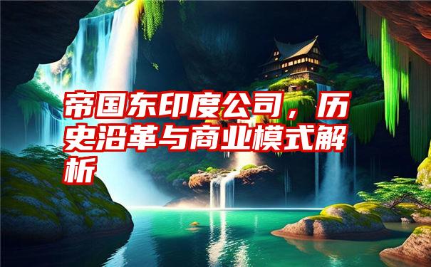 帝国东印度公司，历史沿革与商业模式解析