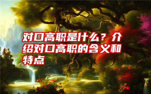 对口高职是什么？介绍对口高职的含义和特点